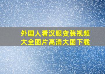 外国人看汉服变装视频大全图片高清大图下载