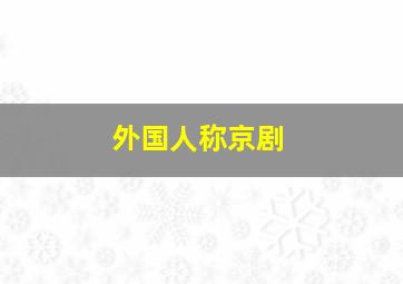 外国人称京剧