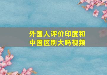 外国人评价印度和中国区别大吗视频