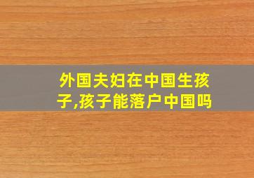 外国夫妇在中国生孩子,孩子能落户中国吗