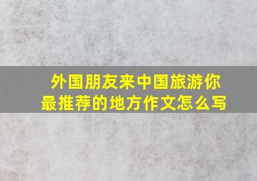 外国朋友来中国旅游你最推荐的地方作文怎么写