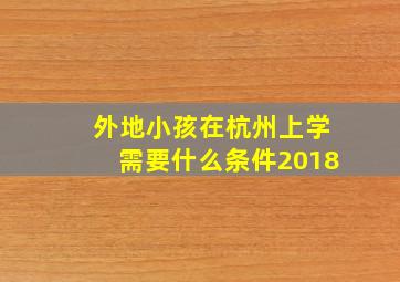 外地小孩在杭州上学需要什么条件2018