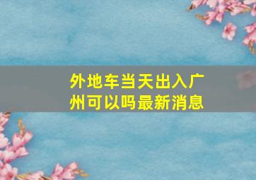 外地车当天出入广州可以吗最新消息