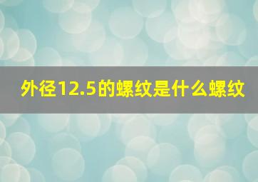 外径12.5的螺纹是什么螺纹