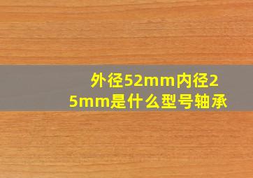 外径52mm内径25mm是什么型号轴承