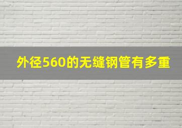 外径560的无缝钢管有多重