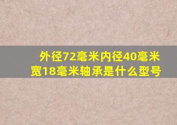 外径72毫米内径40毫米宽18毫米轴承是什么型号