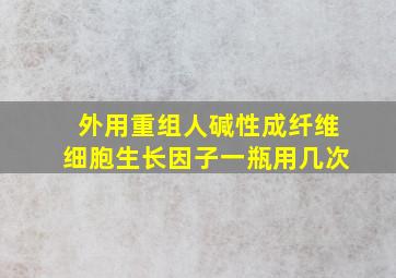 外用重组人碱性成纤维细胞生长因子一瓶用几次