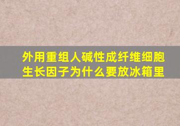 外用重组人碱性成纤维细胞生长因子为什么要放冰箱里