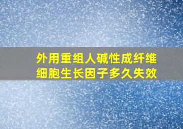 外用重组人碱性成纤维细胞生长因子多久失效