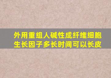 外用重组人碱性成纤维细胞生长因子多长时间可以长皮