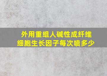 外用重组人碱性成纤维细胞生长因子每次喷多少