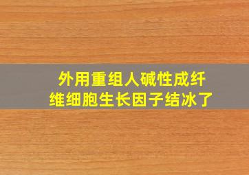 外用重组人碱性成纤维细胞生长因子结冰了