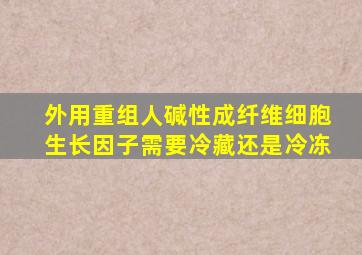 外用重组人碱性成纤维细胞生长因子需要冷藏还是冷冻