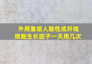 外用重组人酸性成纤维细胞生长因子一天用几次