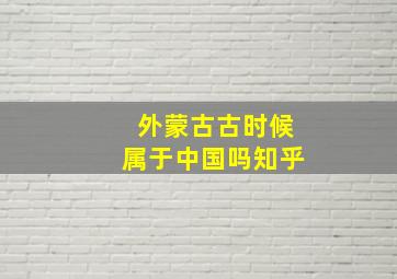 外蒙古古时候属于中国吗知乎