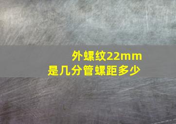 外螺纹22mm是几分管螺距多少