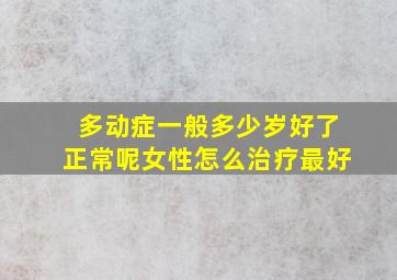 多动症一般多少岁好了正常呢女性怎么治疗最好