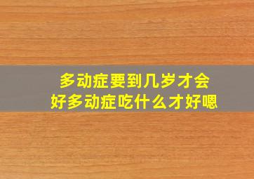 多动症要到几岁才会好多动症吃什么才好嗯