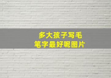 多大孩子写毛笔字最好呢图片