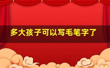 多大孩子可以写毛笔字了