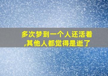 多次梦到一个人还活着,其他人都觉得是逝了