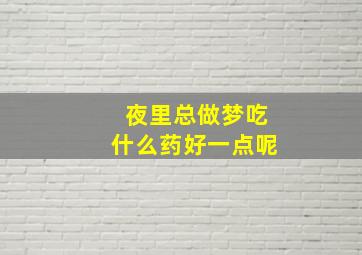 夜里总做梦吃什么药好一点呢