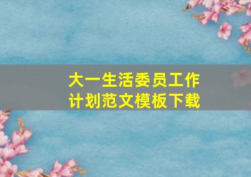 大一生活委员工作计划范文模板下载