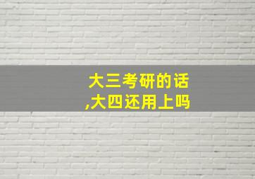 大三考研的话,大四还用上吗