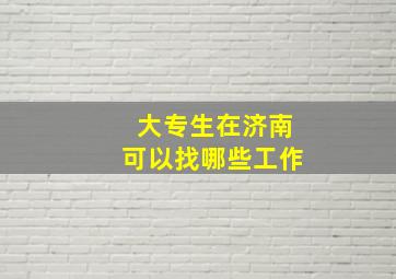 大专生在济南可以找哪些工作