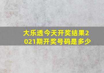 大乐透今天开奖结果2021期开奖号码是多少