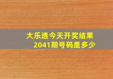 大乐透今天开奖结果2041期号码是多少