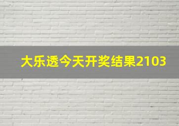 大乐透今天开奖结果2103