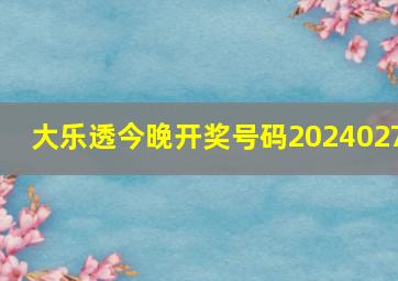 大乐透今晚开奖号码2024027