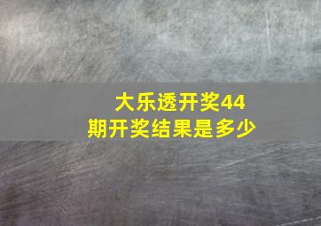 大乐透开奖44期开奖结果是多少