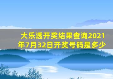 大乐透开奖结果查询2021年7月32日开奖号码是多少