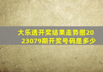 大乐透开奖结果走势图2023079期开奖号码是多少