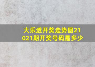 大乐透开奖走势图21021期开奖号码是多少