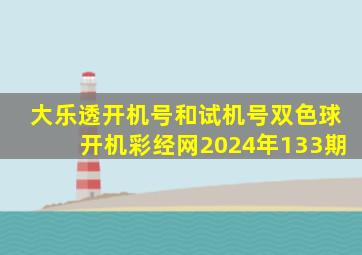 大乐透开机号和试机号双色球开机彩经网2024年133期