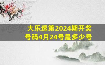 大乐透第2024期开奖号码4月24号是多少号