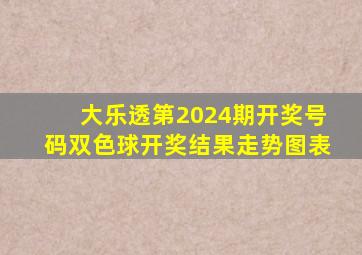 大乐透第2024期开奖号码双色球开奖结果走势图表