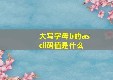 大写字母b的ascii码值是什么