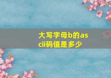 大写字母b的ascii码值是多少