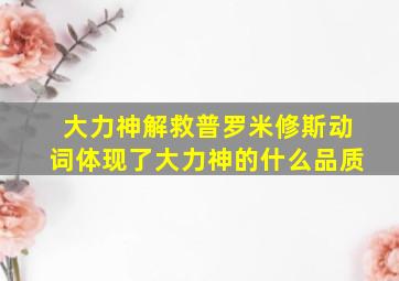 大力神解救普罗米修斯动词体现了大力神的什么品质