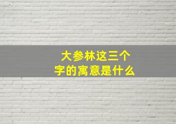 大参林这三个字的寓意是什么