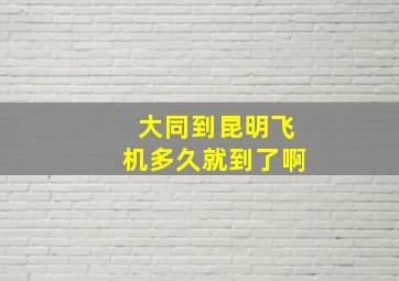 大同到昆明飞机多久就到了啊