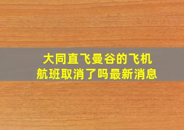 大同直飞曼谷的飞机航班取消了吗最新消息