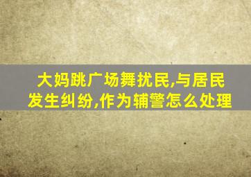 大妈跳广场舞扰民,与居民发生纠纷,作为辅警怎么处理