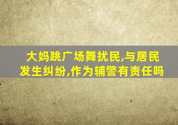 大妈跳广场舞扰民,与居民发生纠纷,作为辅警有责任吗