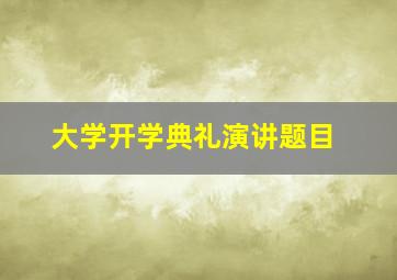 大学开学典礼演讲题目